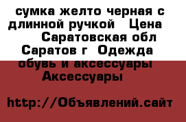 сумка желто-черная с длинной ручкой › Цена ­ 400 - Саратовская обл., Саратов г. Одежда, обувь и аксессуары » Аксессуары   